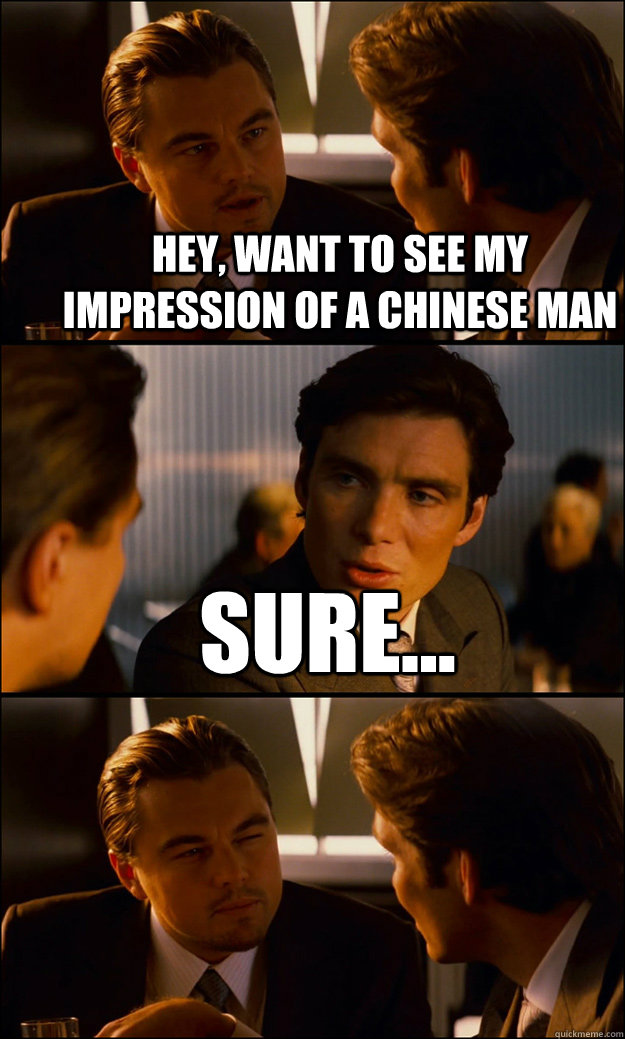 HEY, WANT TO SEE My IMPRESSION OF A CHINESE MAN SURE...   Inception