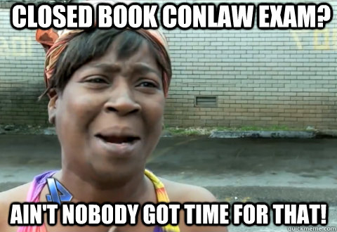 CLOSED BOOK CONLAW EXAM? Ain't nobody got time for that!  aint nobody got time