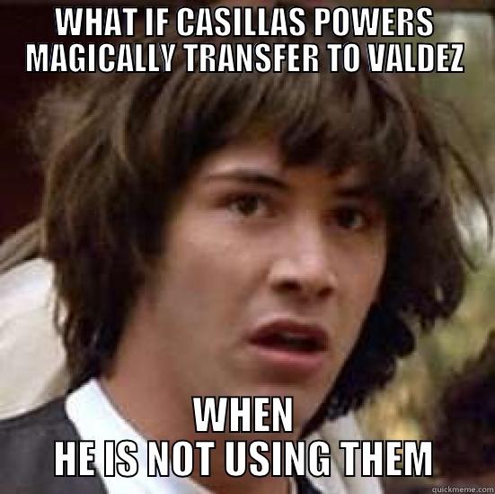 WHAT IF CASILLAS POWERS MAGICALLY TRANSFER TO VALDEZ WHEN HE IS NOT USING THEM conspiracy keanu