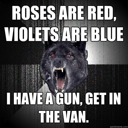 roses are red, violets are blue i have a gun, get in the van.  Insanity Wolf