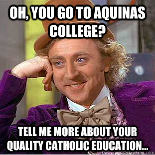 Oh, you go to aquinas college? tell me more about your quality catholic education...  Creepy Wonka