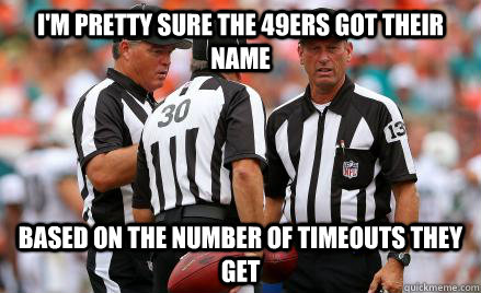 I'm pretty sure the 49ers got their name Based on the number of timeouts they get - I'm pretty sure the 49ers got their name Based on the number of timeouts they get  Confused NFL Refs