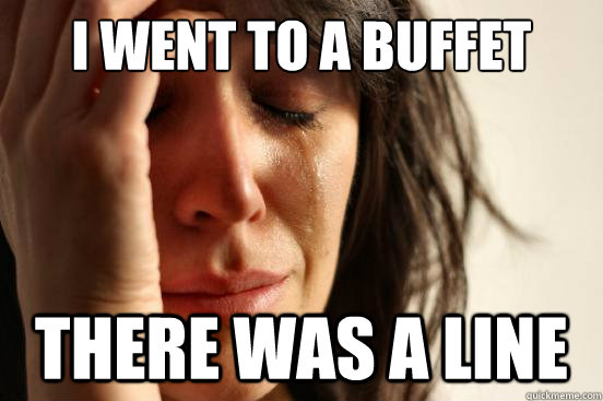 i went to a buffet
 there was a line  First World Problems