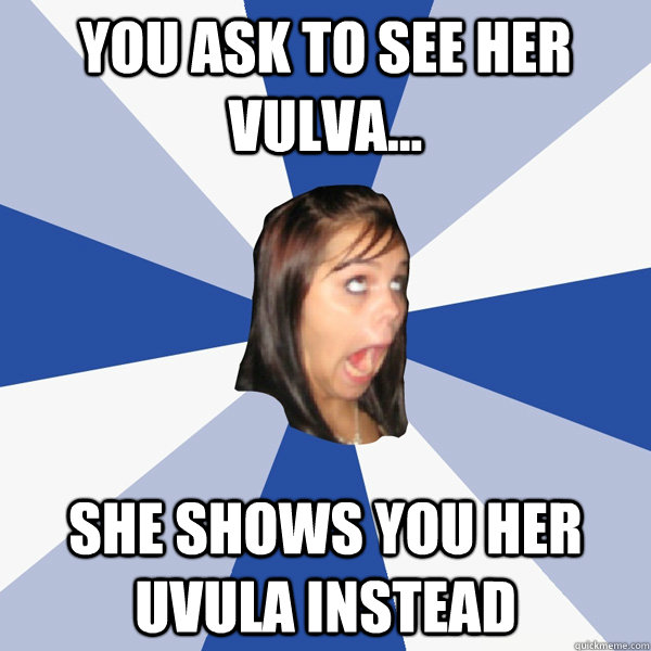 you ask to see her vulva... she shows you her uvula instead  Annoying Facebook Girl
