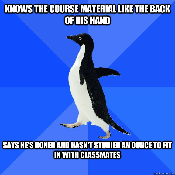 knows the course material like the back of his hand  says he's boned and hasn't studied an ounce to fit in with classmates   Socially Awkward Penguin