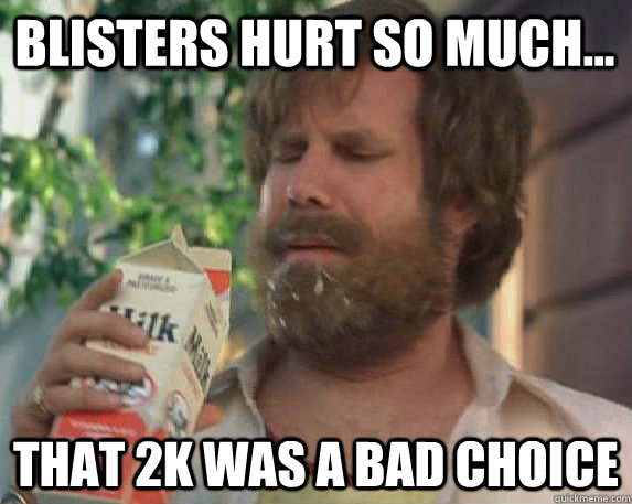 Blisters hurt so much... That 2k was a bad choice  Milk was a bad choice