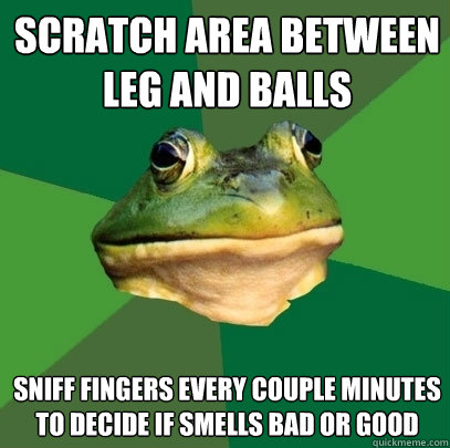 Scratch area between leg and balls sniff fingers every couple minutes to decide if smells bad or good  Foul Bachelor Frog