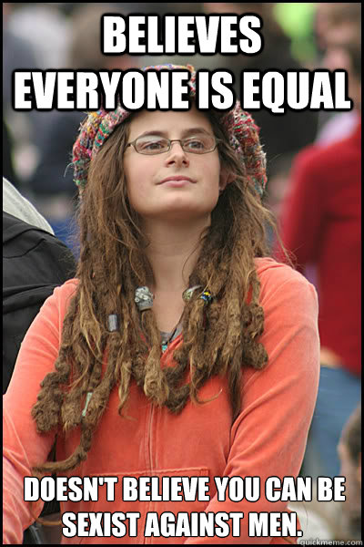 Believes everyone is equal  Doesn't believe you can be sexist against men.   College Liberal