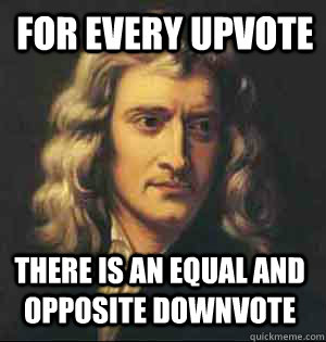 for every upvote there is an equal and opposite downvote - for every upvote there is an equal and opposite downvote  Condescending Newton