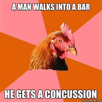 a man walks into a bar he gets a concussion  Anti-Joke Chicken