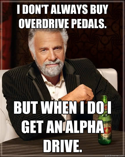 I don't always buy overdrive pedals. But when I do I get an Alpha Drive.  The Most Interesting Man In The World