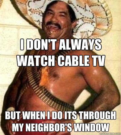 I don't always watch cable tv
 but when i do its through my neighbor's window - I don't always watch cable tv
 but when i do its through my neighbor's window  Most Interesting Mexican In The World
