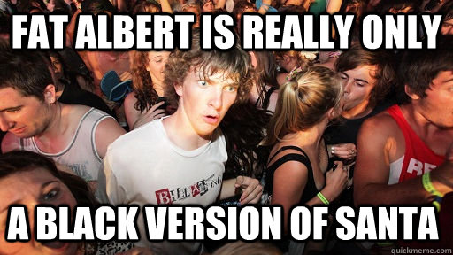 Fat albert is really only a black version of santa  Sudden Clarity Clarence
