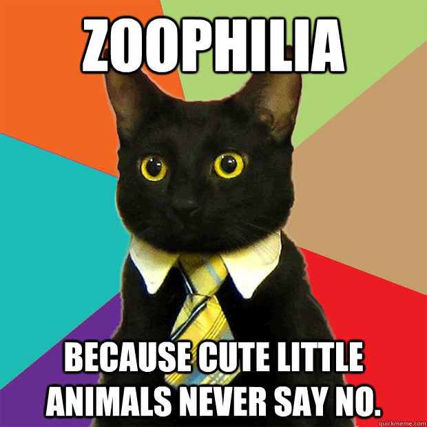 Zoophilia Because cute little animals never say no.  Business Cat