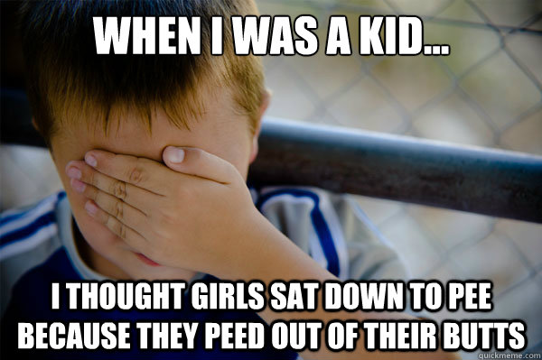 When I was a kid... I thought girls sat down to pee because they peed out of their butts - When I was a kid... I thought girls sat down to pee because they peed out of their butts  Misc