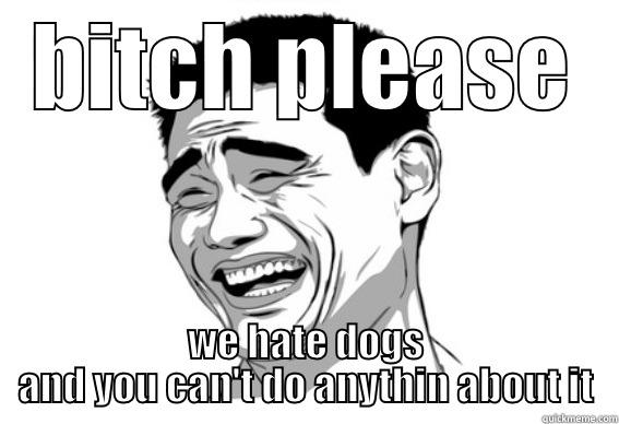 BITCH PLEASE WE HATE DOGS AND YOU CAN'T DO ANYTHIN ABOUT IT Misc
