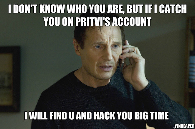 I don't know who you are, but if i catch you on Pritvi's Account i will find u and hack You big time YinReaper  Taken
