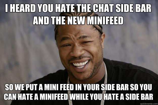 I heard you hate the chat side bar and the new minifeed So we put a mini feed in your side bar so you can hate a minifeed while you hate a side bar - I heard you hate the chat side bar and the new minifeed So we put a mini feed in your side bar so you can hate a minifeed while you hate a side bar  Xzibit meme