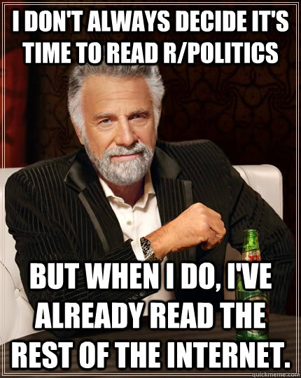 I don't always decide it's time to read r/politics but when I do, I've already read the rest of the internet.  The Most Interesting Man In The World