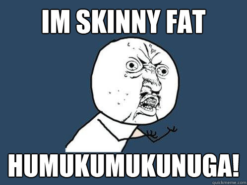Im Skinny Fat Humukumukunuga!  Y U No