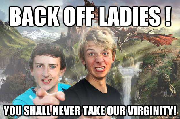 Back off ladies ! You shall never take our virginity!  