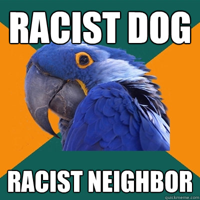 Racist dog Racist neighbor - Racist dog Racist neighbor  Paranoid Parrot