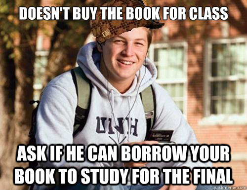 DOESN'T BUY THE BOOK FOR CLASS  ASK IF HE CAN BORROW YOUR BOOK TO STUDY FOR THE FINAL    College Freshman