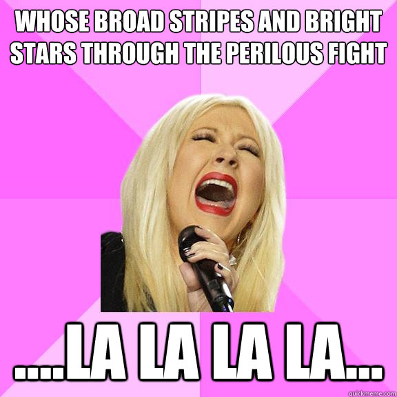 Whose broad stripes and bright stars through the perilous fight ....la la la la...  Wrong Lyrics Christina