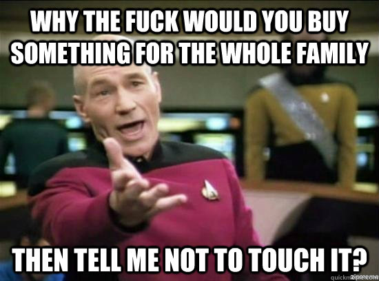 Why the fuck would you buy something for the whole family then tell me not to touch it?  Annoyed Picard HD