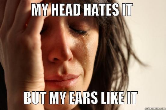          MY HEAD HATES IT                BUT MY EARS LIKE IT        First World Problems
