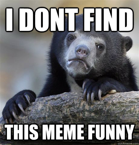i dont find this meme funny  Confession Bear