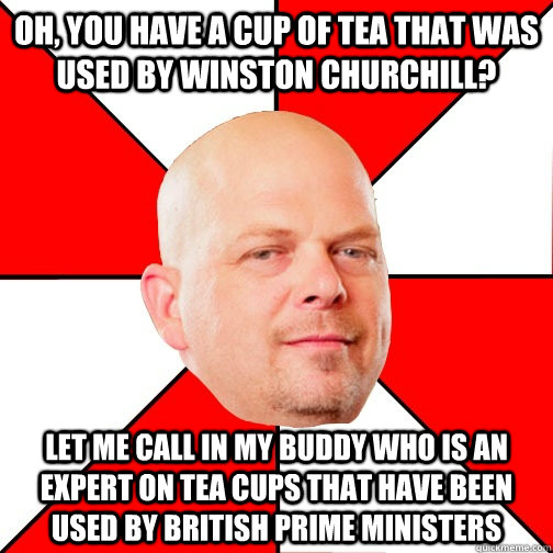 Oh, you have a cup of tea that was used by winston churchill? Let me call in my buddy who is an expert on tea cups that have been used by British prime ministers - Oh, you have a cup of tea that was used by winston churchill? Let me call in my buddy who is an expert on tea cups that have been used by British prime ministers  Pawn Star