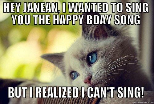 HEY JANEAN, I WANTED TO SING YOU THE HAPPY BDAY SONG BUT I REALIZED I CAN'T SING! First World Problems Cat