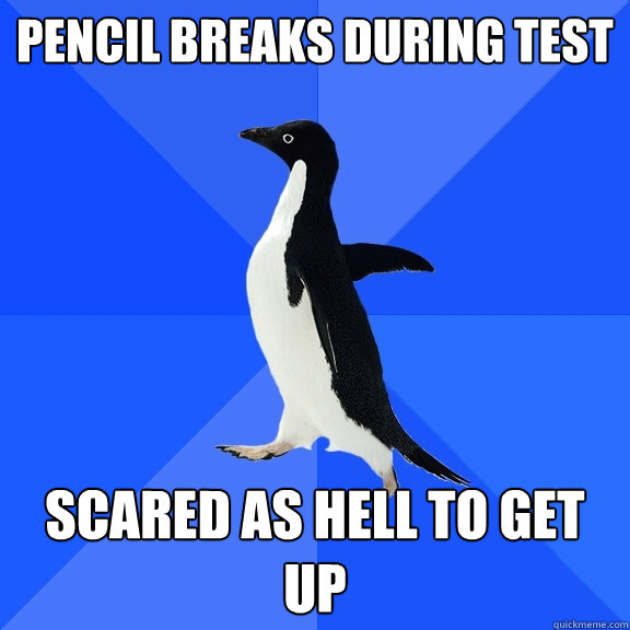 pencil breaks during test scared as hell to get up  Socially Awkward Penguin