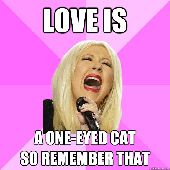 Love is A one-eyed cat
so remember that  Wrong Lyrics Christina
