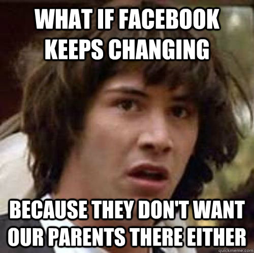What if facebook keeps changing because they don't want our parents there either  conspiracy keanu