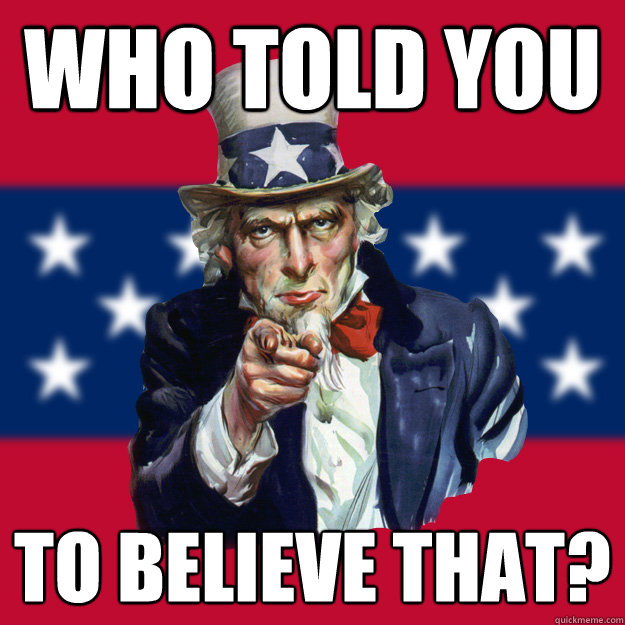 Who told you to believe that?  Uncle Sam