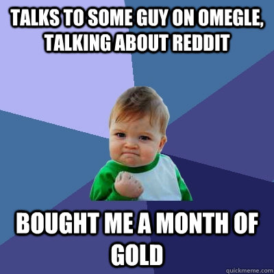 Talks to some guy on Omegle, talking about reddit Bought me a month of gold  Success Kid