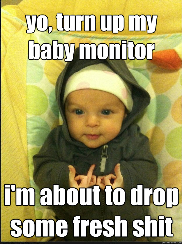yo, turn up my baby monitor i'm about to drop some fresh shit  