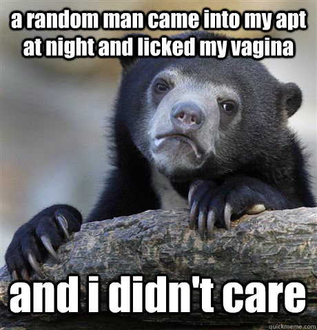 a random man came into my apt at night and licked my vagina and i didn't care  Confession Bear