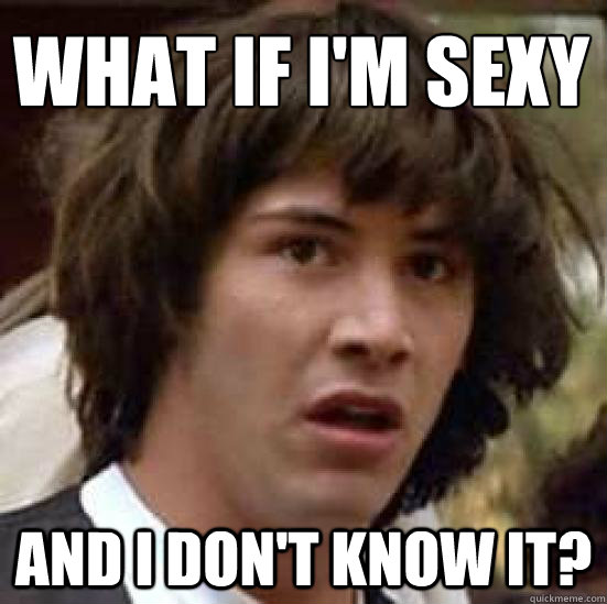 What if I'm sexy and I don't know it?  conspiracy keanu