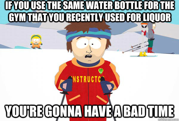 If you use the same water bottle for the gym that you recently used for liquor You're gonna have a bad time  Super Cool Ski Instructor