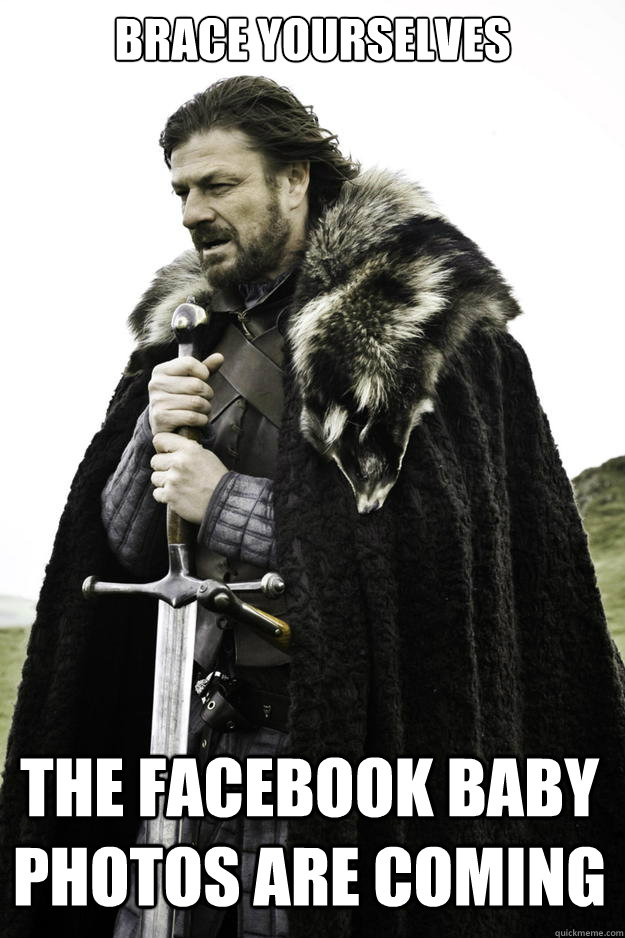 Brace yourselves The facebook baby photos are coming - Brace yourselves The facebook baby photos are coming  Winter is coming