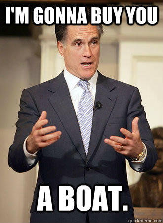 I'm gonna buy you a boat.  Relatable Romney