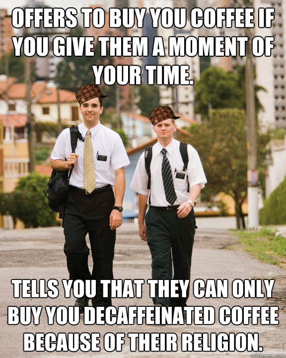 Offers to buy you coffee if you give them a moment of your time. Tells you that they can only buy you decaffeinated coffee because of their religion.  - Offers to buy you coffee if you give them a moment of your time. Tells you that they can only buy you decaffeinated coffee because of their religion.   Scumbag Mormons