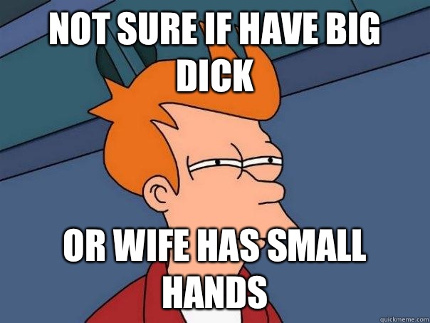 Not sure if have big dick Or wife has small hands  Futurama Fry