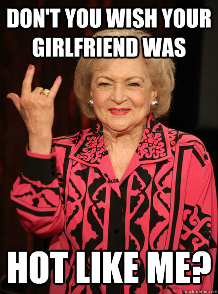 don't you wish your girlfriend was hot like me? - don't you wish your girlfriend was hot like me?  Betty White