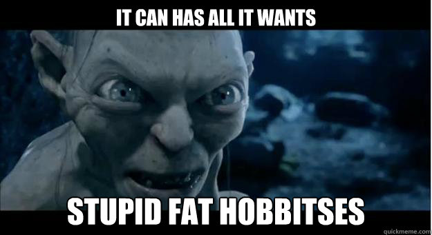 IT CAN HAS ALL IT WANTS STUPID FAT HOBBITSES - IT CAN HAS ALL IT WANTS STUPID FAT HOBBITSES  gollum