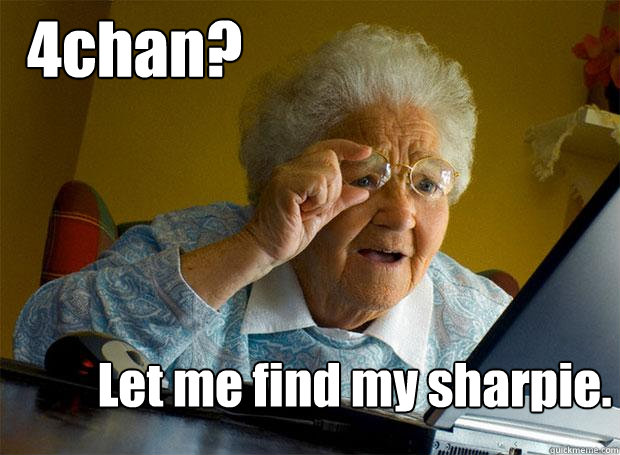 4chan? Let me find my sharpie.  Grandma finds the Internet