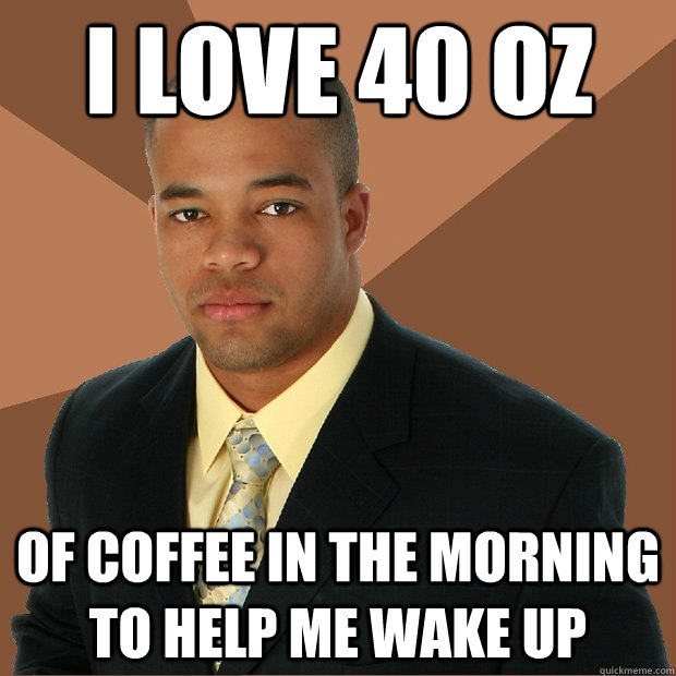 I love 40 oz of coffee in the morning to help me wake up  Successful Black Man